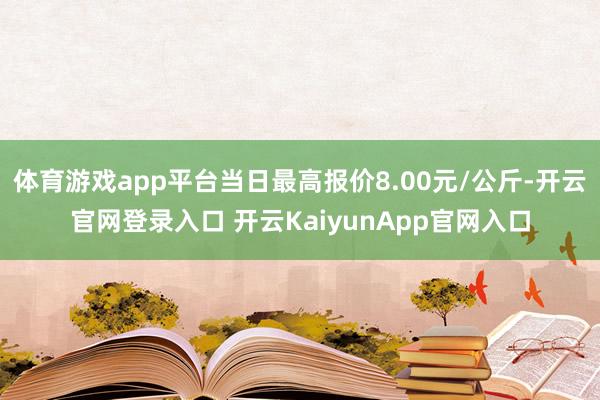 體育游戲app平臺當日最高報價8.00元/公斤-開云官網(wǎng)登錄入口 開云KaiyunApp官網(wǎng)入口