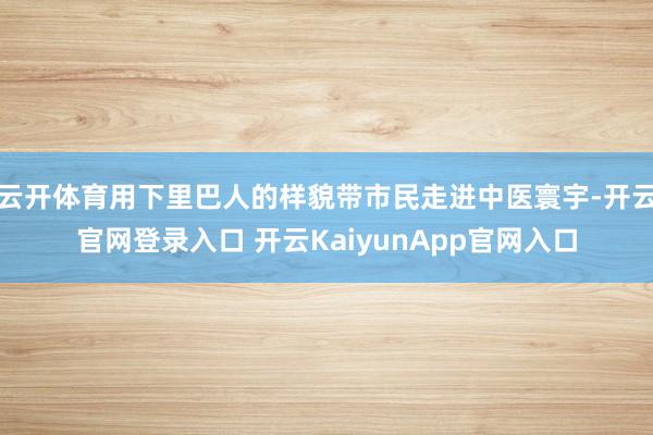云開體育用下里巴人的樣貌帶市民走進(jìn)中醫(yī)寰宇-開云官網(wǎng)登錄入口 開云KaiyunApp官網(wǎng)入口