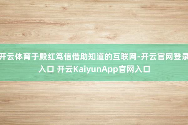 開云體育于殿紅篤信借助知道的互聯(lián)網(wǎng)-開云官網(wǎng)登錄入口 開云KaiyunApp官網(wǎng)入口