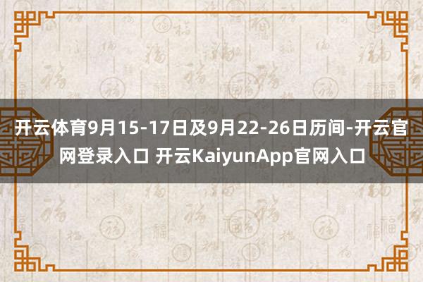 開云體育9月15-17日及9月22-26日歷間-開云官網(wǎng)登錄入口 開云KaiyunApp官網(wǎng)入口