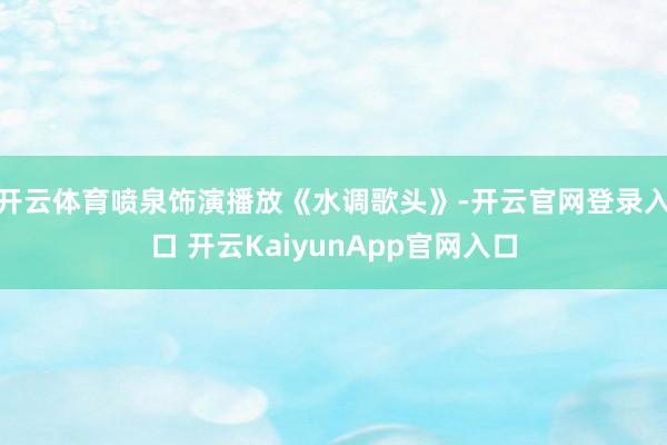 開云體育噴泉飾演播放《水調歌頭》-開云官網登錄入口 開云KaiyunApp官網入口