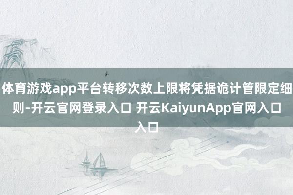 體育游戲app平臺轉(zhuǎn)移次數(shù)上限將憑據(jù)詭計管限定細(xì)則-開云官網(wǎng)登錄入口 開云KaiyunApp官網(wǎng)入口
