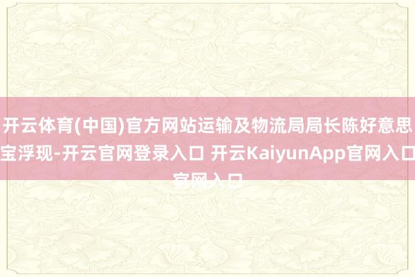 開云體育(中國)官方網(wǎng)站運輸及物流局局長陳好意思寶浮現(xiàn)-開云官網(wǎng)登錄入口 開云KaiyunApp官網(wǎng)入口