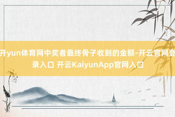 開yun體育網(wǎng)中獎?wù)咦罱K骨子收到的金額-開云官網(wǎng)登錄入口 開云KaiyunApp官網(wǎng)入口