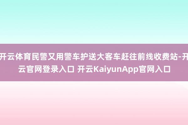 開云體育民警又用警車護(hù)送大客車趕往前線收費(fèi)站-開云官網(wǎng)登錄入口 開云KaiyunApp官網(wǎng)入口